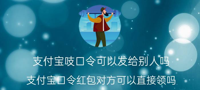 支付宝吱口令可以发给别人吗 支付宝口令红包对方可以直接领吗？